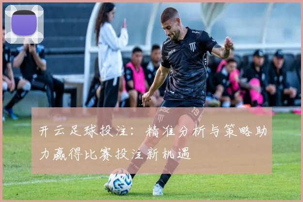 开云足球投注：精准分析与策略助力赢得比赛投注新机遇