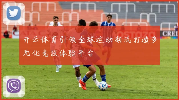 开云体育引领全球运动潮流打造多元化竞技体验平台