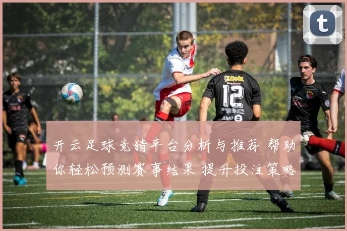 开云足球竞猜平台分析与推荐 帮助你轻松预测赛事结果 提升投注策略与获利机会