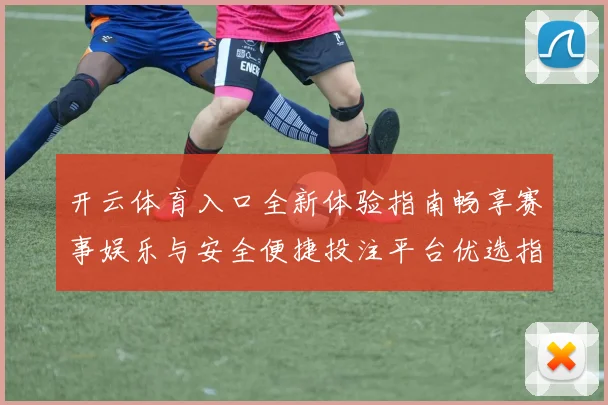 开云体育入口全新体验指南畅享赛事娱乐与安全便捷投注平台优选指南