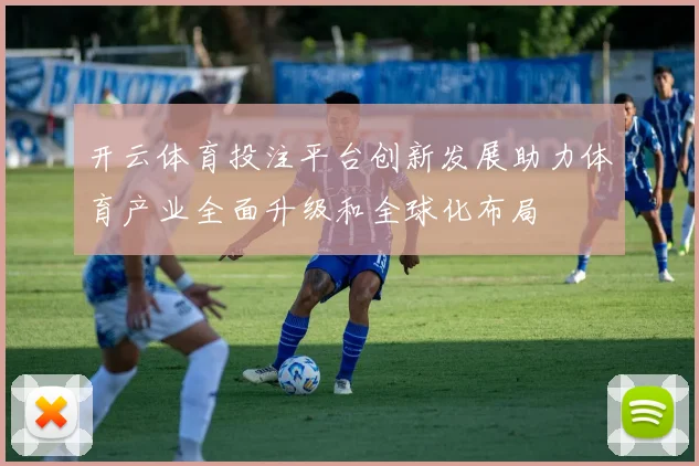 开云体育投注平台创新发展助力体育产业全面升级和全球化布局